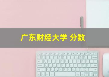 广东财经大学 分数